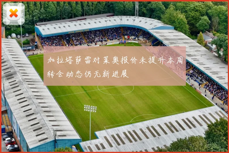 加拉塔萨雷对莱奥报价未提升本周转会动态仍无新进展