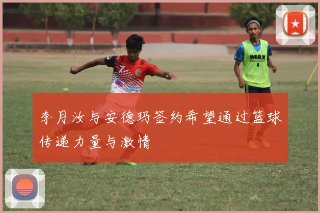李月汝与安德玛签约希望通过篮球传递力量与激情