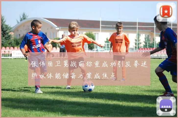 张伟丽卫冕战前称重成功引发拳迷热议体能储备方案成焦点