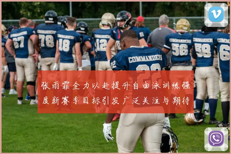 张雨霏全力以赴提升自由泳训练强度新赛季目标引发广泛关注与期待