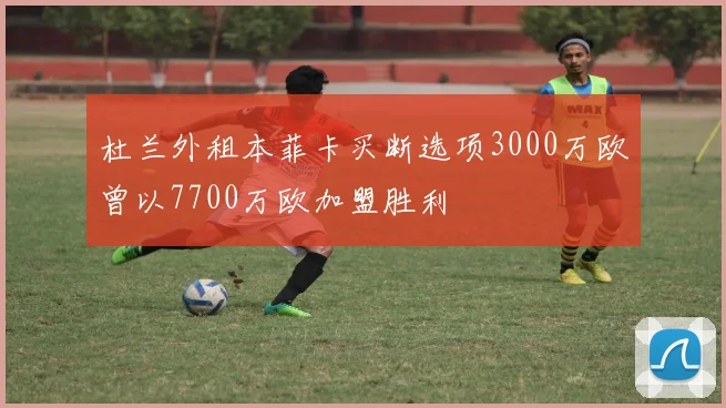 杜兰外租本菲卡买断选项3000万欧曾以7700万欧加盟胜利