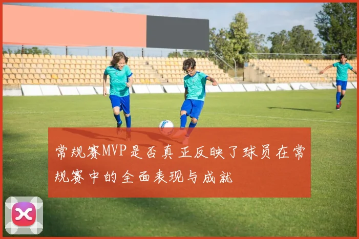 常规赛MVP是否真正反映了球员在常规赛中的全面表现与成就