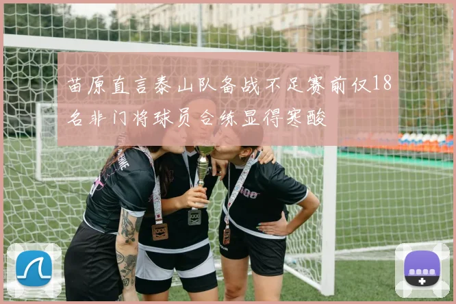 苗原直言泰山队备战不足赛前仅18名非门将球员合练显得寒酸
