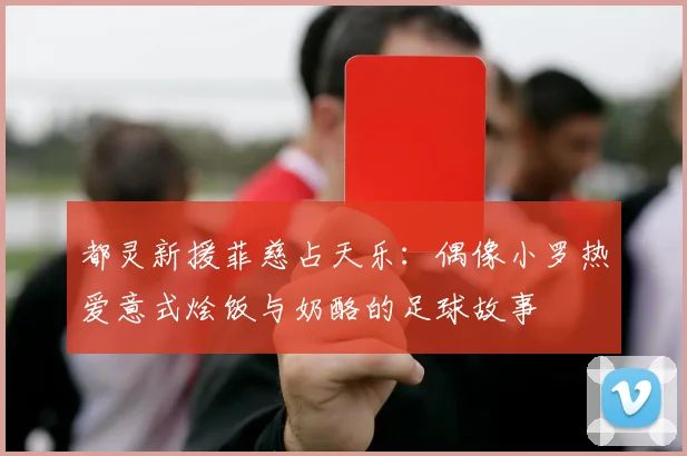 都灵新援菲慈占天乐：偶像小罗热爱意式烩饭与奶酪的足球故事