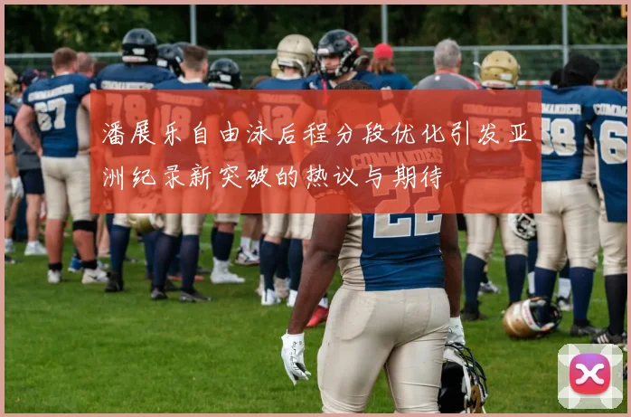 潘展乐自由泳后程分段优化引发亚洲纪录新突破的热议与期待