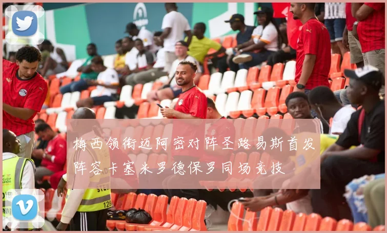 梅西领衔迈阿密对阵圣路易斯首发阵容卡塞米罗德保罗同场竞技