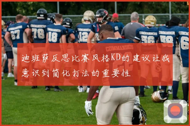 迪班萨反思比赛风格KD的建议让我意识到简化打法的重要性