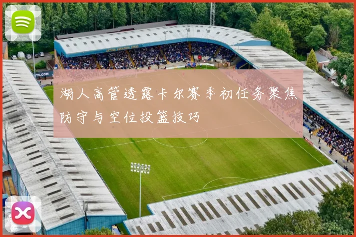 湖人高管透露卡尔赛季初任务聚焦防守与空位投篮技巧