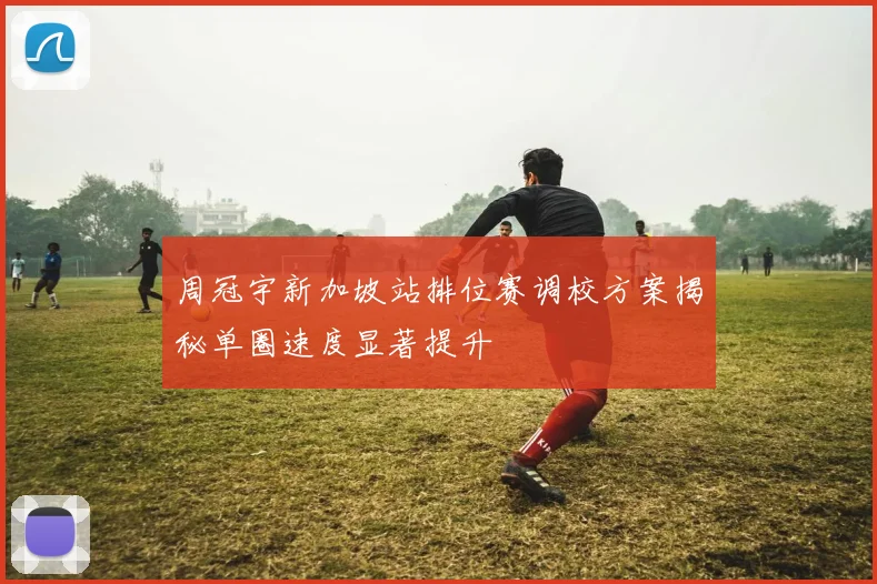 周冠宇新加坡站排位赛调校方案揭秘单圈速度显著提升